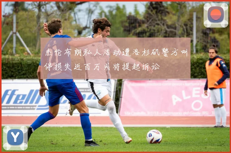 杰伦布朗私人活动遭洛杉矶警方叫停损失近百万或将提起诉讼