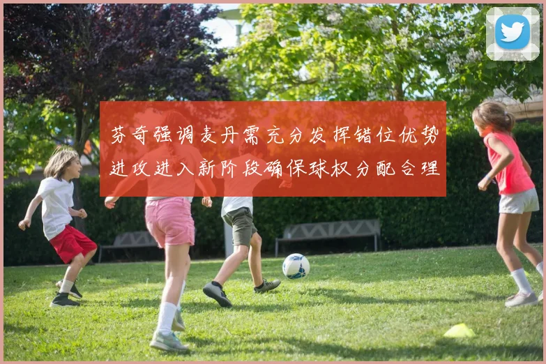 芬奇强调麦丹需充分发挥错位优势进攻进入新阶段确保球权分配合理