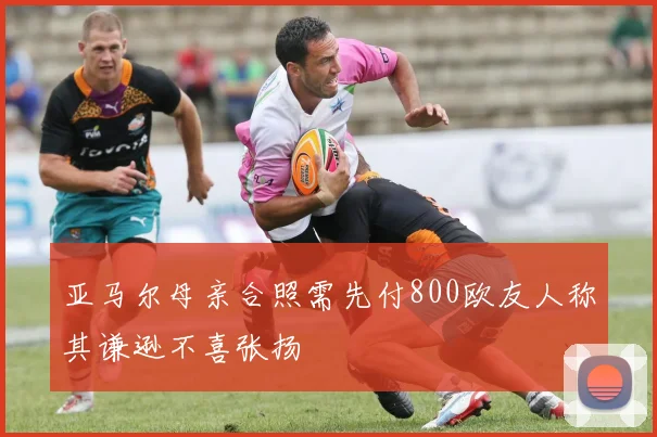 亚马尔母亲合照需先付800欧友人称其谦逊不喜张扬