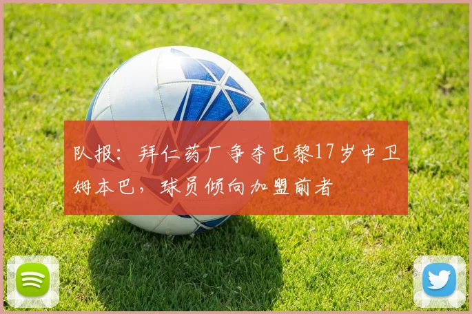 队报：拜仁药厂争夺巴黎17岁中卫姆本巴，球员倾向加盟前者
