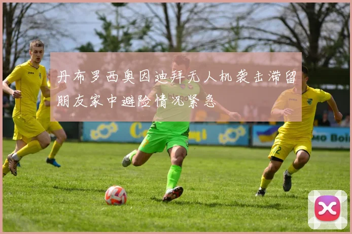 丹布罗西奥因迪拜无人机袭击滞留朋友家中避险情况紧急