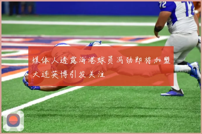 媒体人透露海港球员冯劲即将加盟大连英博引发关注
