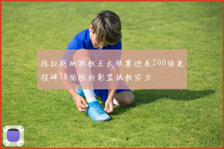 格拉斯纳执教五大联赛迎来200场里程碑78场胜利彰显执教实力