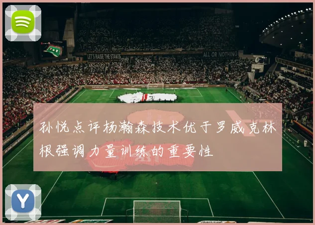 孙悦点评杨瀚森技术优于罗威克林根强调力量训练的重要性