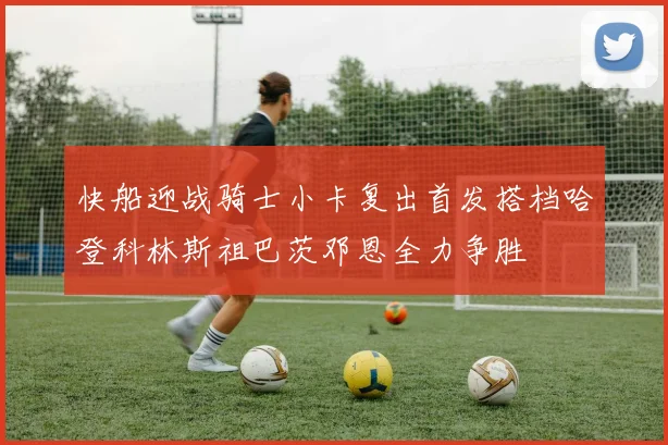 快船迎战骑士小卡复出首发搭档哈登科林斯祖巴茨邓恩全力争胜