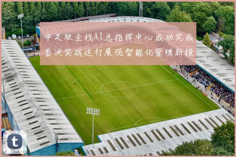 中足联全栈AI总指挥中心成功完成首次实战运行展现智能化管理新模式