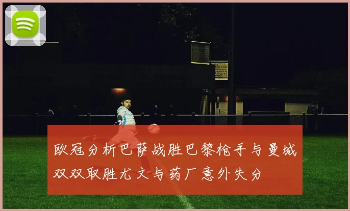 欧冠分析巴萨战胜巴黎枪手与曼城双双取胜尤文与药厂意外失分