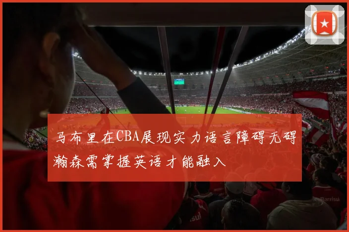 马布里在CBA展现实力语言障碍无碍瀚森需掌握英语才能融入