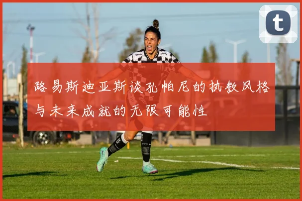 路易斯迪亚斯谈孔帕尼的执教风格与未来成就的无限可能性