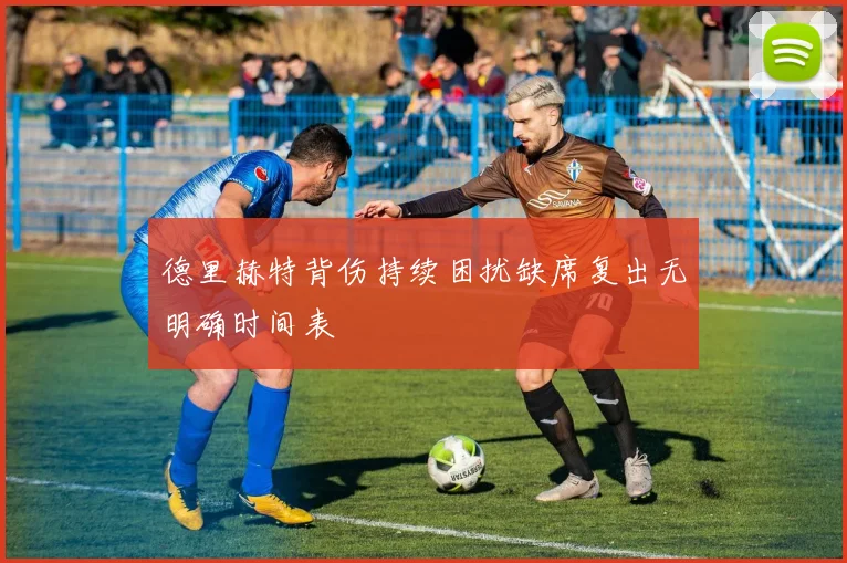 德里赫特背伤持续困扰缺席复出无明确时间表