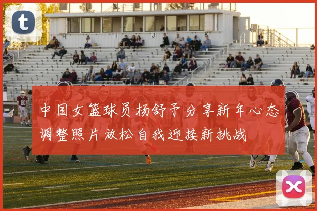 中国女篮球员杨舒予分享新年心态调整照片放松自我迎接新挑战