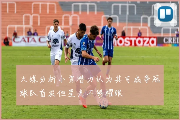 火媒分析小贾潜力认为其可成争冠球队首发但星光不够耀眼