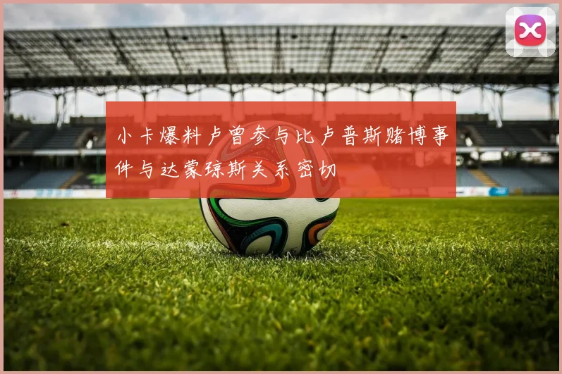 小卡爆料卢曾参与比卢普斯赌博事件与达蒙琼斯关系密切