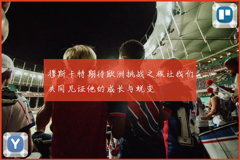 穆斯卡特期待欧洲挑战之旅让我们共同见证他的成长与蜕变