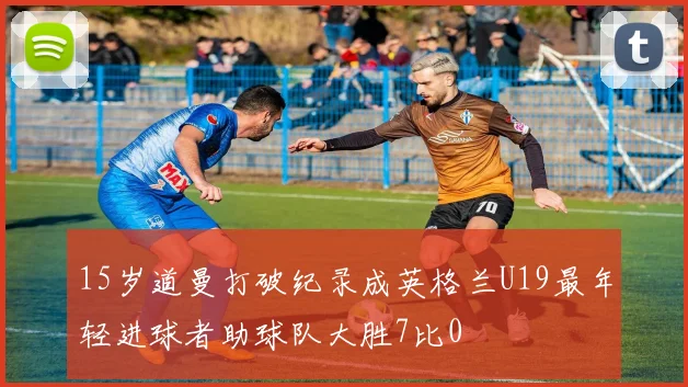 15岁道曼打破纪录成英格兰U19最年轻进球者助球队大胜7比0