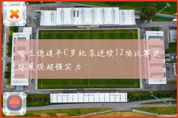 哈兰德追平C罗纪录连续12场比赛进球展现超强实力