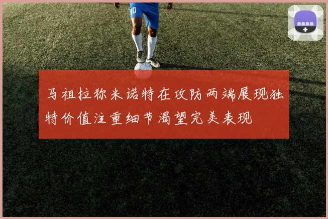 马祖拉称米诺特在攻防两端展现独特价值注重细节渴望完美表现