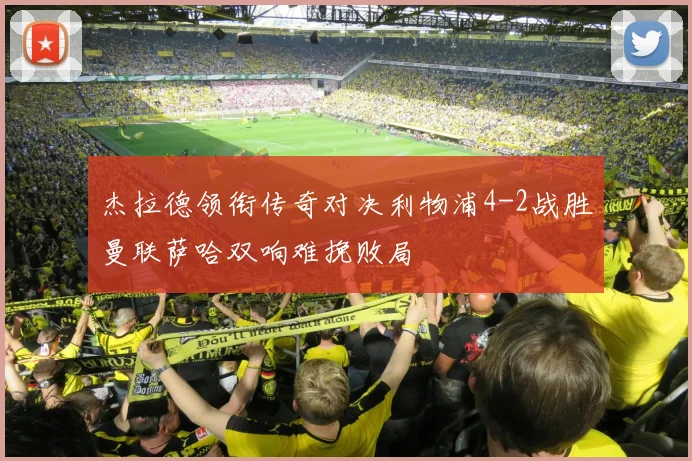 杰拉德领衔传奇对决利物浦4-2战胜曼联萨哈双响难挽败局