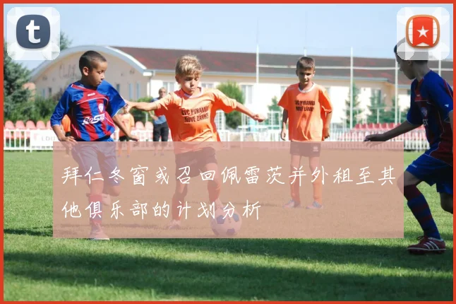 拜仁冬窗或召回佩雷茨并外租至其他俱乐部的计划分析