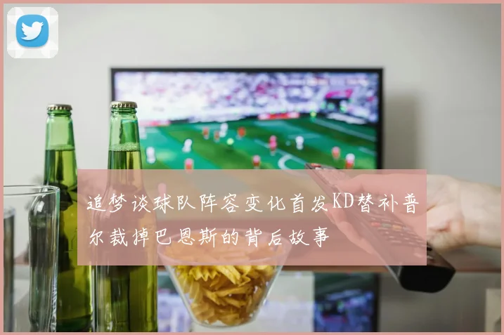 追梦谈球队阵容变化首发KD替补普尔裁掉巴恩斯的背后故事
