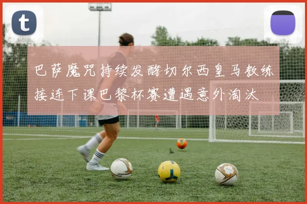 巴萨魔咒持续发酵切尔西皇马教练接连下课巴黎杯赛遭遇意外淘汰