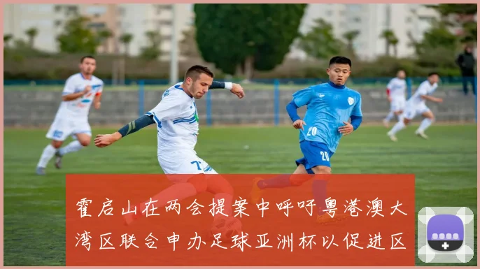 霍启山在两会提案中呼吁粤港澳大湾区联合申办足球亚洲杯以促进区域发展