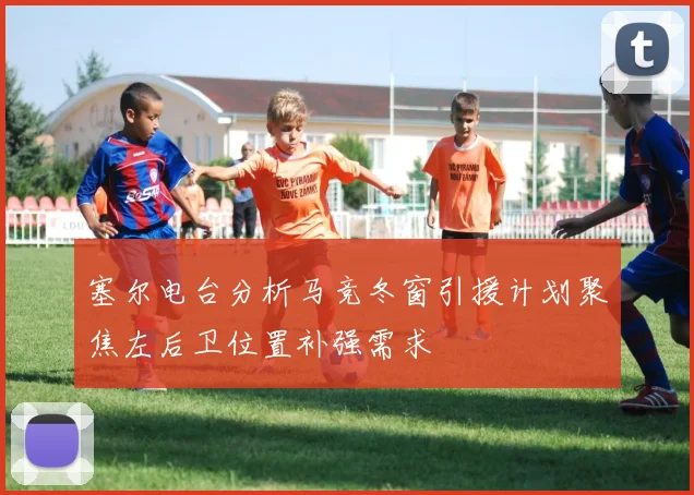 塞尔电台分析马竞冬窗引援计划聚焦左后卫位置补强需求
