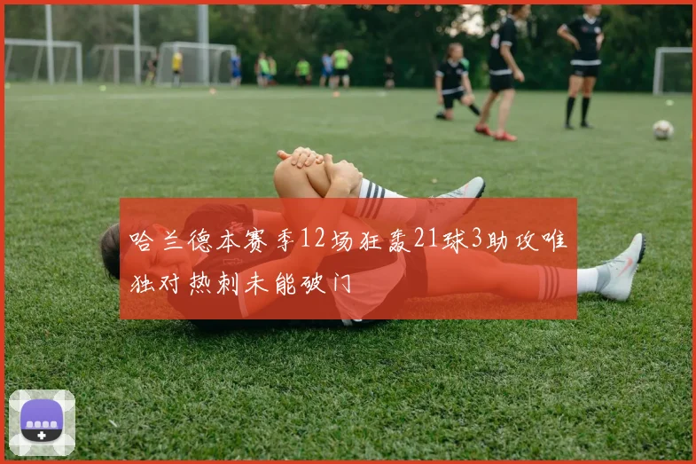 哈兰德本赛季12场狂轰21球3助攻唯独对热刺未能破门