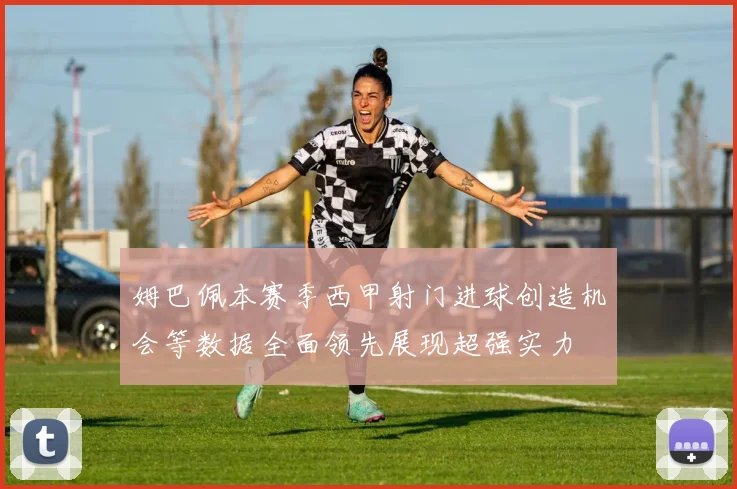 姆巴佩本赛季西甲射门进球创造机会等数据全面领先展现超强实力